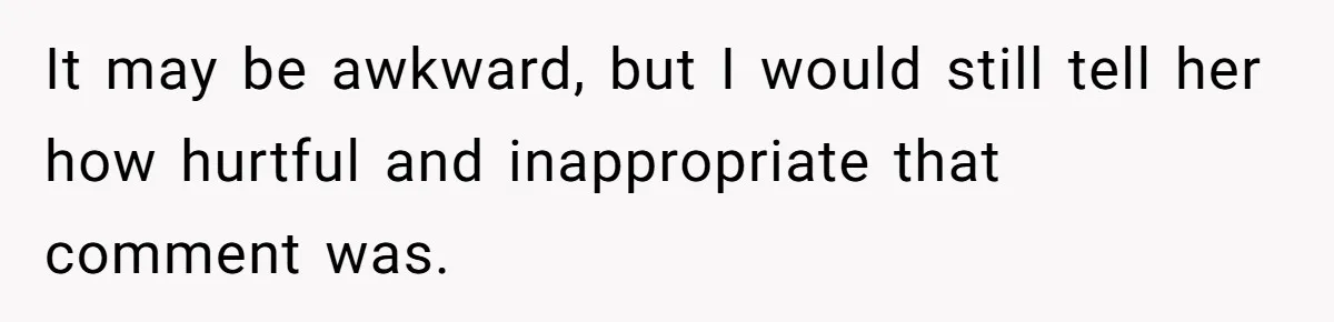 It may be awkward, but I would still tell her how hurtful and inappropriate that comment was.