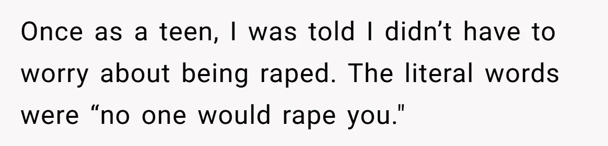 Once as a teen, I was told I didn’t have to worry about being raped. The literal words were “no one would rape you."