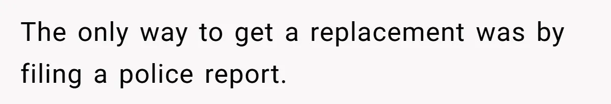 The only way to get a replacement was by filing a police report.