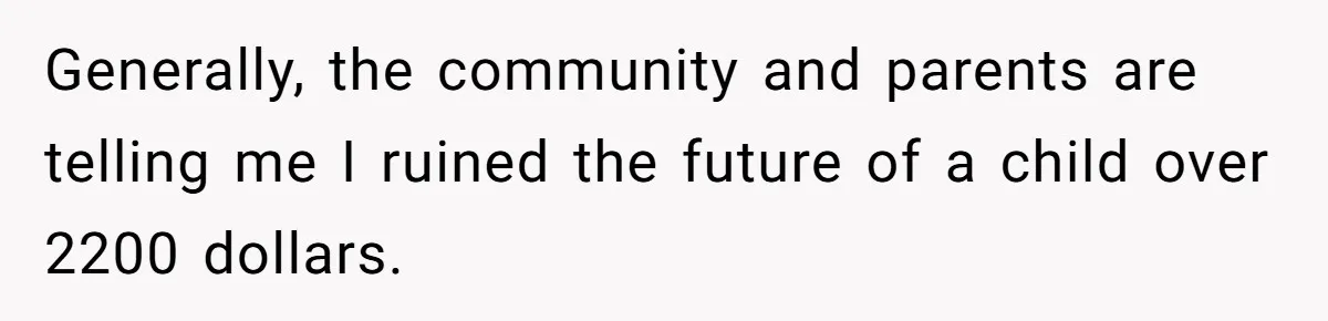 Generally, the community and parents are telling me I ruined the future of a child over 2200 dollars.