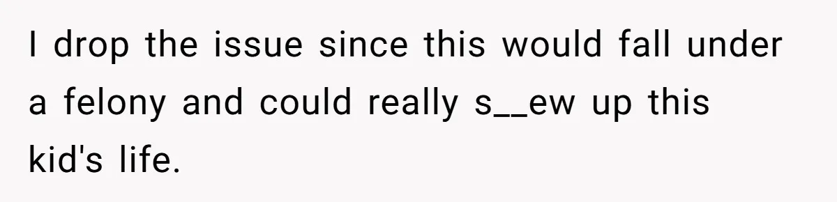 I drop the issue since this would fall under a felony and could really s__ew up this kid's life.