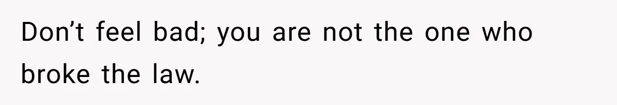 Don’t feel bad; you are not the one who broke the law.