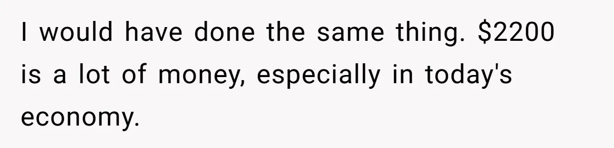 I would have done the same thing. $2200 is a lot of money, especially in today's economy.