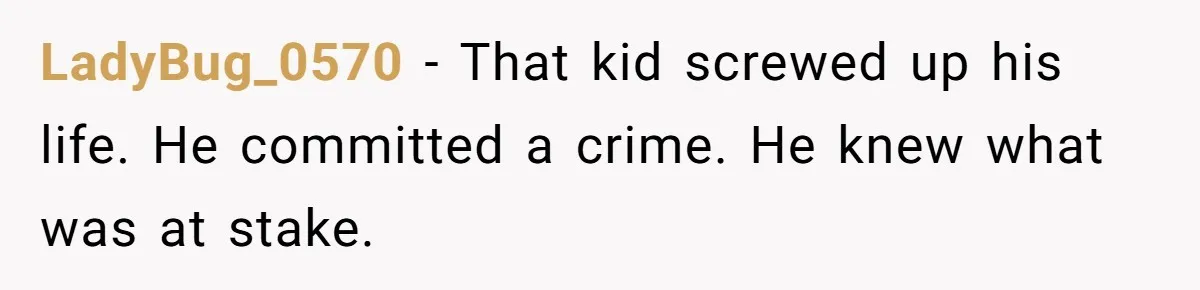 LadyBug_0570 − That kid screwed up his life. He committed a crime. He knew what was at stake.