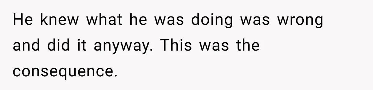 He knew what he was doing was wrong and did it anyway. This was the consequence.