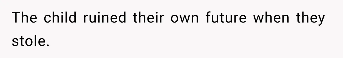 The child ruined their own future when they stole.