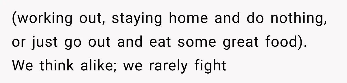 (working out, staying home and do nothing, or just go out and eat some great food). We think alike; we rarely fight