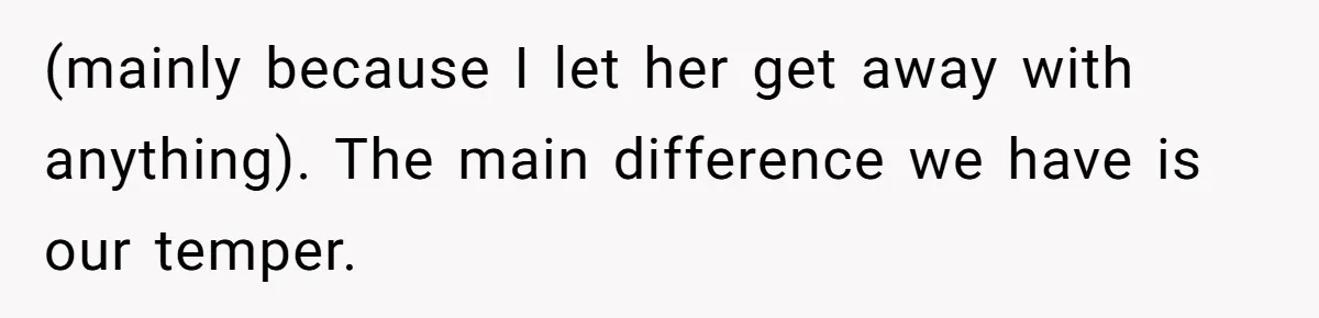 (mainly because I let her get away with anything). The main difference we have is our temper.
