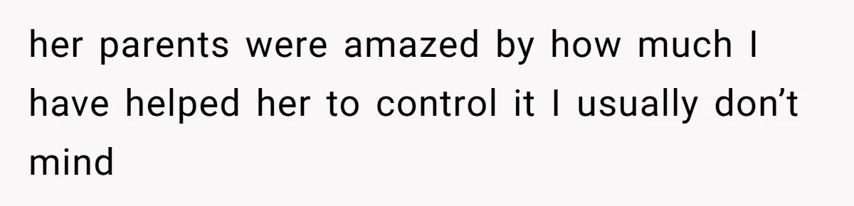 her parents were amazed by how much I have helped her to control it I usually don’t mind