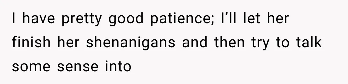 I have pretty good patience; I’ll let her finish her shenanigans and then try to talk some sense into