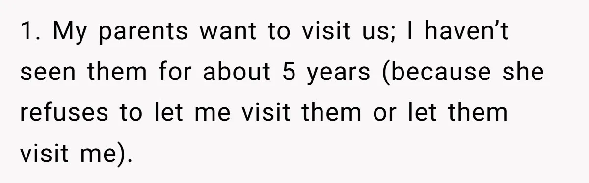 1. My parents want to visit us; I haven’t seen them for about 5 years (because she refuses to let me visit them or let them visit me).
