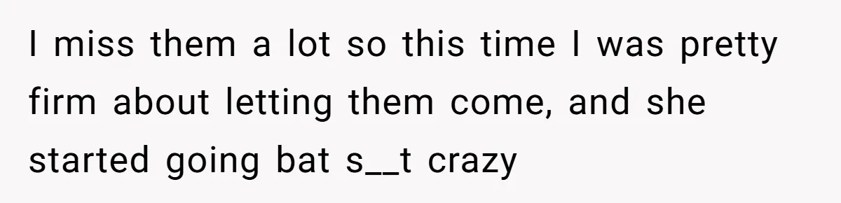 I miss them a lot so this time I was pretty firm about letting them come, and she started going bat s__t crazy