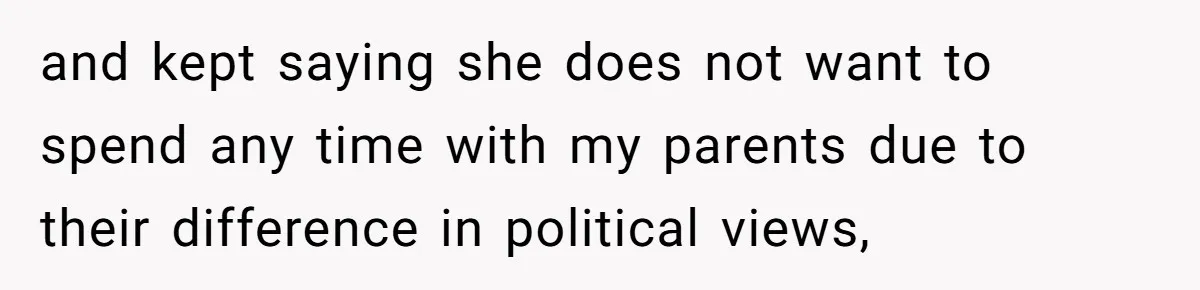 and kept saying she does not want to spend any time with my parents due to their difference in political views,