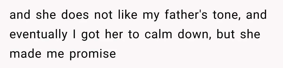 and she does not like my father's tone, and eventually I got her to calm down, but she made me promise