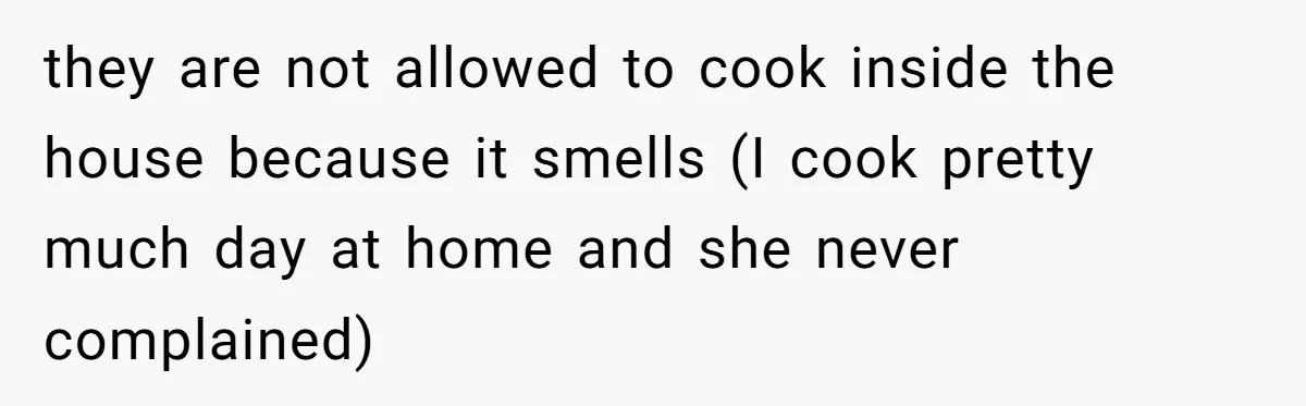 they are not allowed to cook inside the house because it smells (I cook pretty much day at home and she never complained)