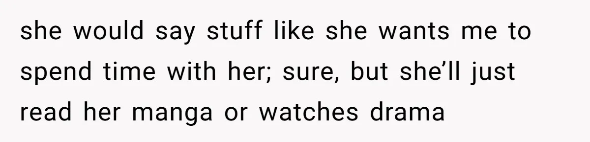 she would say stuff like she wants me to spend time with her; sure, but she’ll just read her manga or watches drama