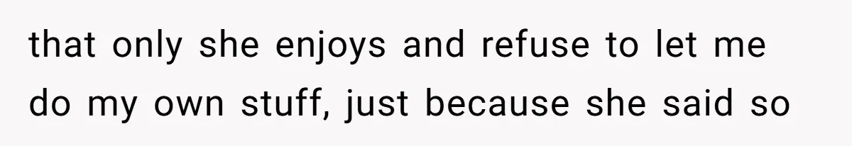 that only she enjoys and refuse to let me do my own stuff, just because she said so