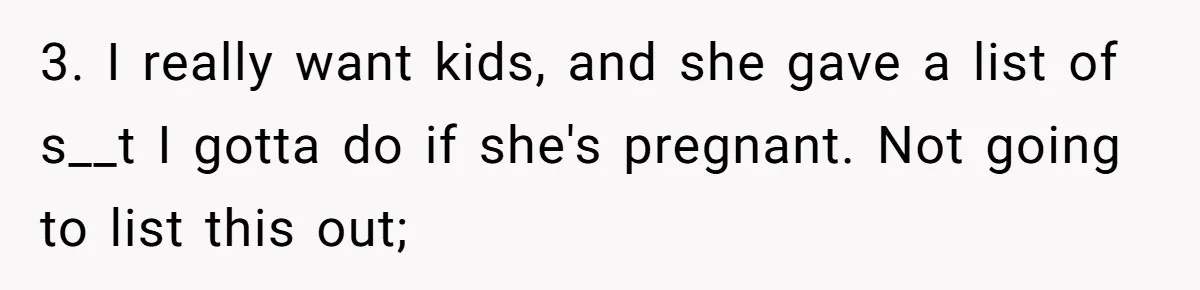 3. I really want kids, and she gave a list of s__t I gotta do if she's pregnant. Not going to list this out;