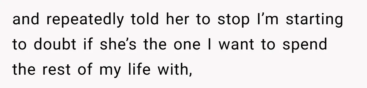 and repeatedly told her to stop I’m starting to doubt if she’s the one I want to spend the rest of my life with,
