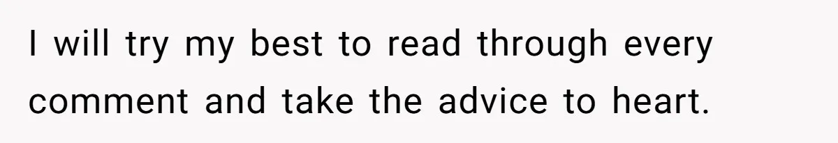I will try my best to read through every comment and take the advice to heart.