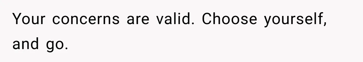 Your concerns are valid. Choose yourself, and go.