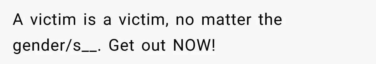 A victim is a victim, no matter the gender/s__. Get out NOW!