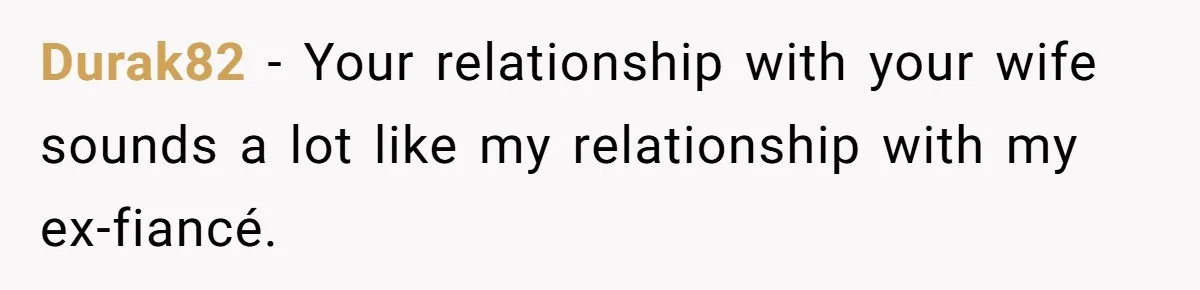 Durak82 − Your relationship with your wife sounds a lot like my relationship with my ex-fiancé.