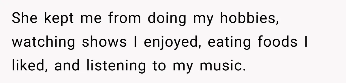 She kept me from doing my hobbies, watching shows I enjoyed, eating foods I liked, and listening to my music.