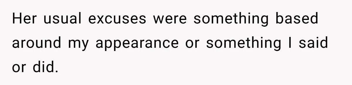 Her usual excuses were something based around my appearance or something I said or did.