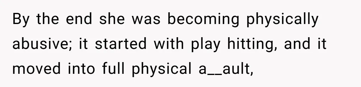 By the end she was becoming physically abusive; it started with play hitting, and it moved into full physical a__ault,