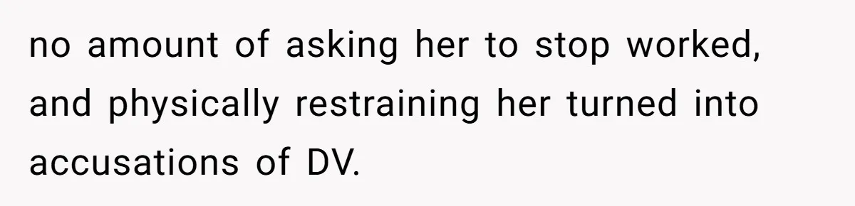 no amount of asking her to stop worked, and physically restraining her turned into accusations of DV.