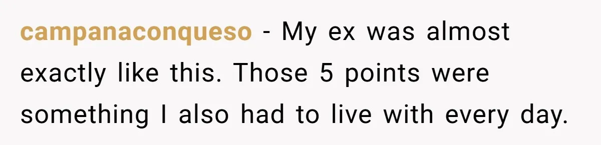 campanaconqueso − My ex was almost exactly like this. Those 5 points were something I also had to live with every day.