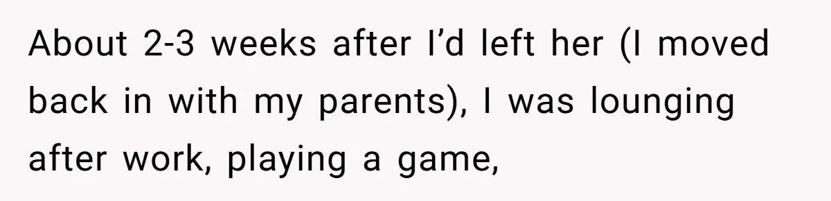 About 2-3 weeks after I’d left her (I moved back in with my parents), I was lounging after work, playing a game,