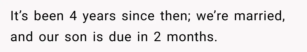 It’s been 4 years since then; we’re married, and our son is due in 2 months.