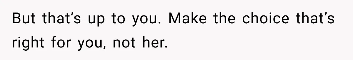 But that’s up to you. Make the choice that’s right for you, not her.