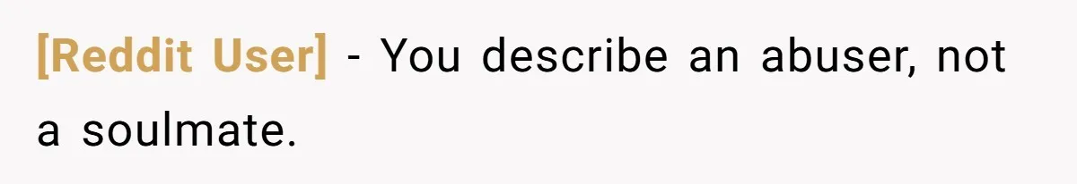 [Reddit User] − You describe an abuser, not a soulmate.