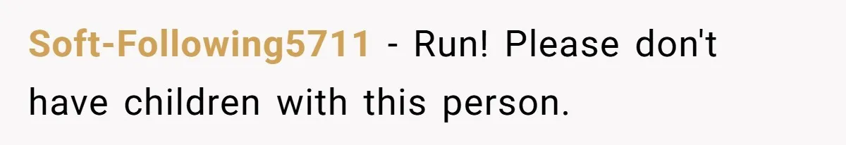 Soft-Following5711 − Run! Please don't have children with this person.