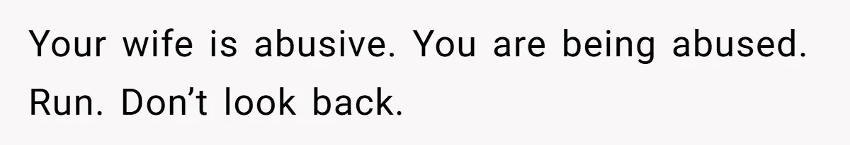 Your wife is abusive. You are being abused. Run. Don’t look back.
