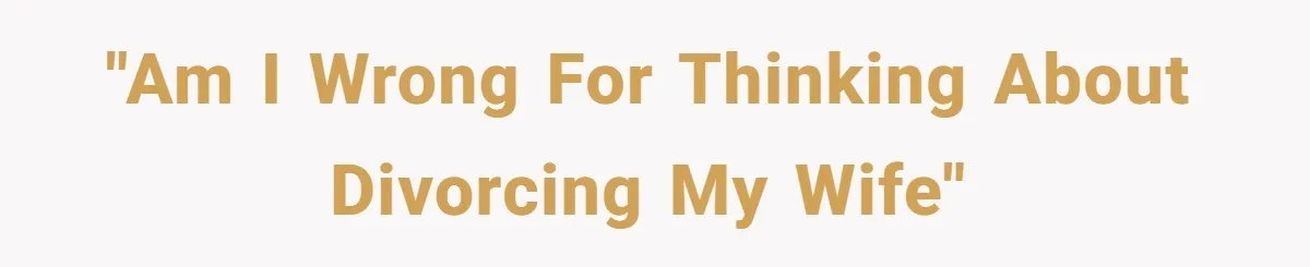 "Am I wrong for thinking about divorcing my wife"