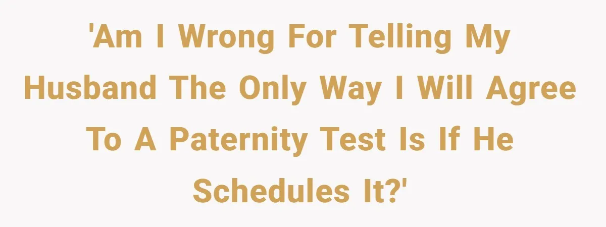 'Am I wrong for telling my husband the only way I will agree to a paternity test is if he schedules it?'