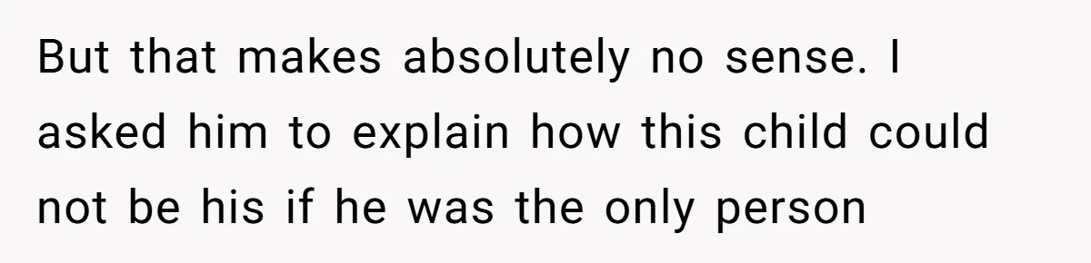 But that makes absolutely no sense. I asked him to explain how this child could not be his if he was the only person