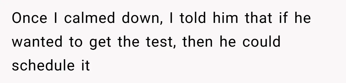 Once I calmed down, I told him that if he wanted to get the test, then he could schedule it