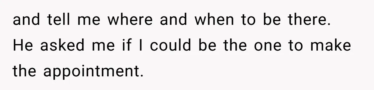 and tell me where and when to be there. He asked me if I could be the one to make the appointment.