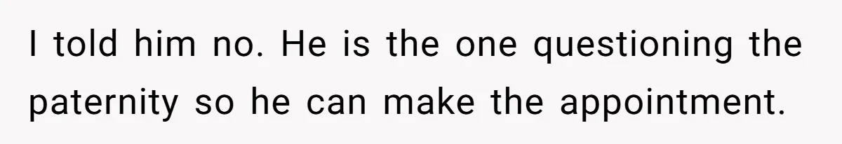 I told him no. He is the one questioning the paternity so he can make the appointment.