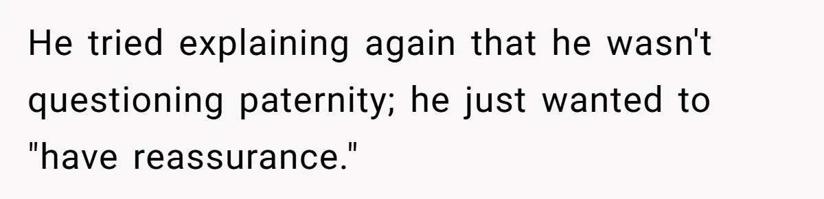 He tried explaining again that he wasn't questioning paternity; he just wanted to "have reassurance."
