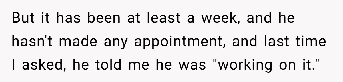 But it has been at least a week, and he hasn't made any appointment, and last time I asked, he told me he was "working on it."