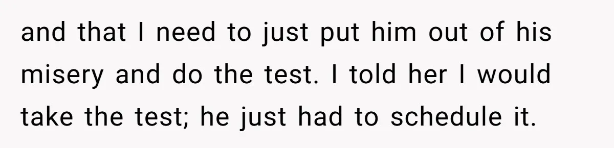 and that I need to just put him out of his misery and do the test. I told her I would take the test; he just had to schedule it.
