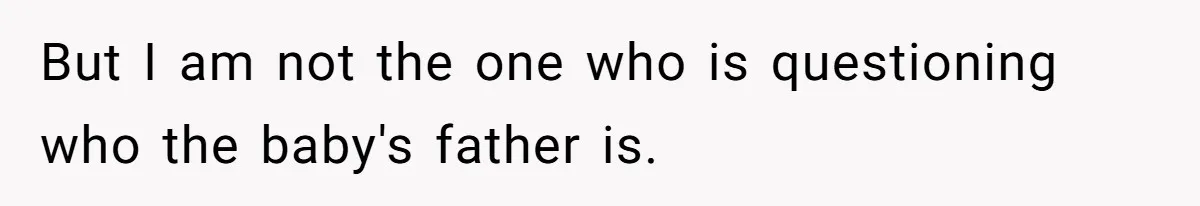 But I am not the one who is questioning who the baby's father is.