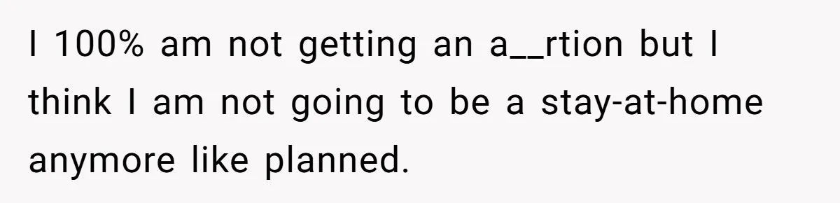 I 100% am not getting an a__rtion but I think I am not going to be a stay-at-home anymore like planned.