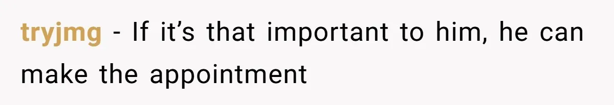 tryjmg − If it’s that important to him, he can make the appointment